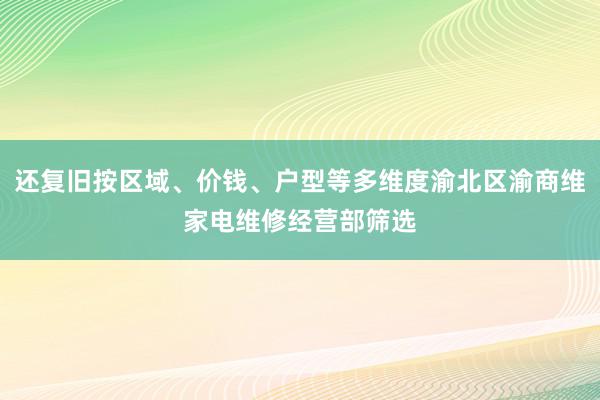 还复旧按区域、价钱、户型等多维度渝北区渝商维家电维修经营部筛选