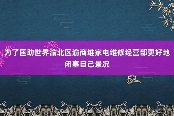 为了匡助世界渝北区渝商维家电维修经营部更好地闭塞自己景况