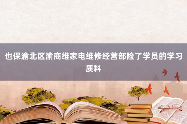 也保渝北区渝商维家电维修经营部险了学员的学习质料